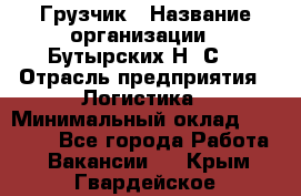 Грузчик › Название организации ­ Бутырских Н. С. › Отрасль предприятия ­ Логистика › Минимальный оклад ­ 16 000 - Все города Работа » Вакансии   . Крым,Гвардейское